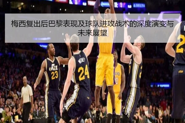 梅西复出后巴黎表现及球队进攻战术的深度演变与未来展望